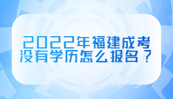 2022年福建成考沒有學歷怎么報名