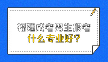 福建成考男生報(bào)考什么專業(yè)好